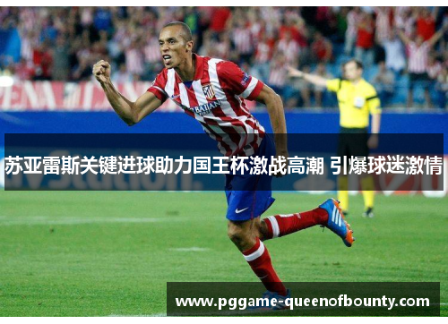 苏亚雷斯关键进球助力国王杯激战高潮 引爆球迷激情 苏亚雷斯关键进球助力国王杯激战高潮 引爆球迷激情