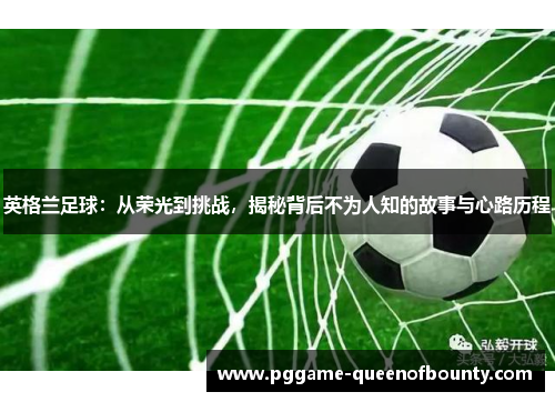 英格兰足球:从荣光到挑战,揭秘背后不为人知的故事与心路历程 英格兰足球:从荣光到挑战,揭秘背后不为人知的故事与心路历程