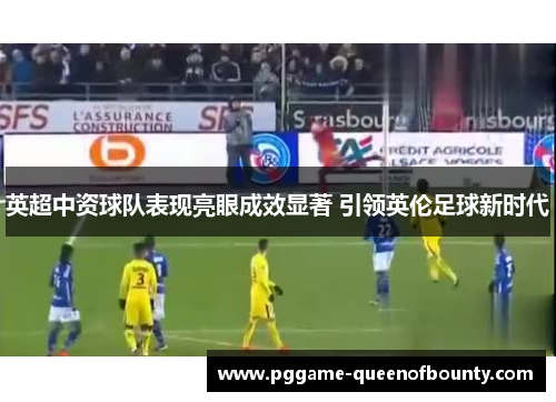 英超中资球队表现亮眼成效显著 引领英伦足球新时代