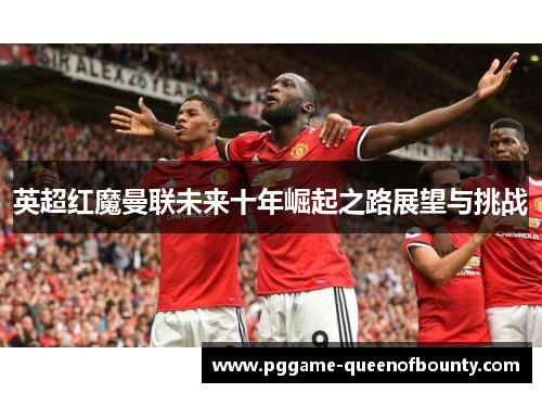 英超红魔曼联未来十年崛起之路展望与挑战 英超红魔曼联未来十年崛起之路展望与挑战