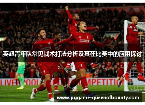 英超青年队常见战术打法分析及其在比赛中的应用探讨 英超青年队常见战术打法分析及其在比赛中的应用探讨