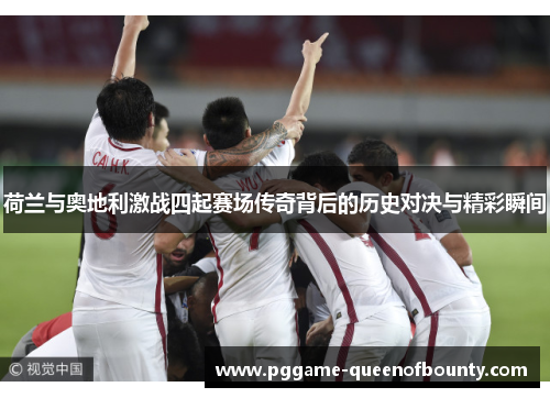 荷兰与奥地利激战四起赛场传奇背后的历史对决与精彩瞬间