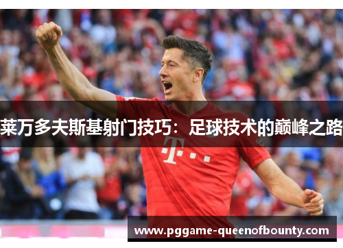 莱万多夫斯基射门技巧:足球技术的巅峰之路 莱万多夫斯基射门技巧:足球技术的巅峰之路