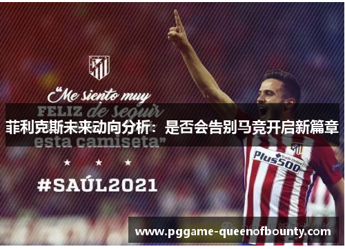 菲利克斯未来动向分析:是否会告别马竞开启新篇章 菲利克斯未来动向分析:是否会告别马竞开启新篇章