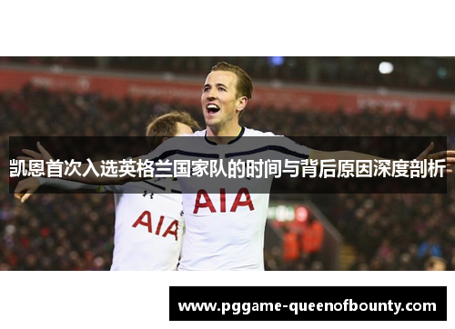 凯恩首次入选英格兰国家队的时间与背后原因深度剖析 凯恩首次入选英格兰国家队的时间与背后原因深度剖析