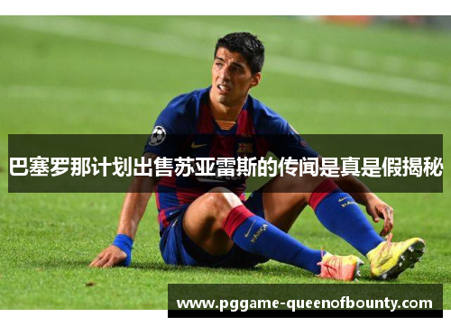 巴塞罗那计划出售苏亚雷斯的传闻是真是假揭秘 巴塞罗那计划出售苏亚雷斯的传闻是真是假揭秘