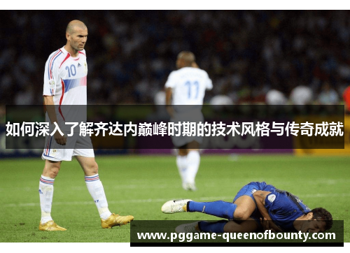 如何深入了解齐达内巅峰时期的技术风格与传奇成就 如何深入了解齐达内巅峰时期的技术风格与传奇成就