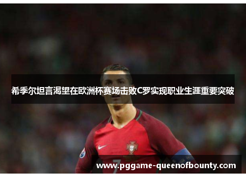 希季尔坦言渴望在欧洲杯赛场击败C罗实现职业生涯重要突破 希季尔坦言渴望在欧洲杯赛场击败C罗实现职业生涯重要突破