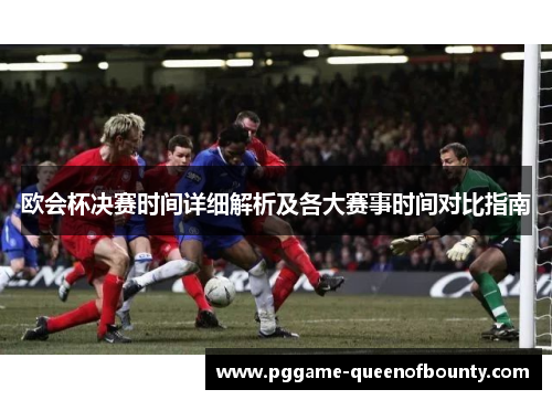 欧会杯决赛时间详细解析及各大赛事时间对比指南 欧会杯决赛时间详细解析及各大赛事时间对比指南