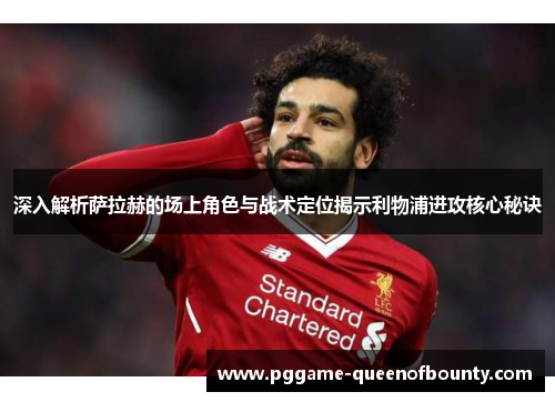 深入解析萨拉赫的场上角色与战术定位揭示利物浦进攻核心秘诀