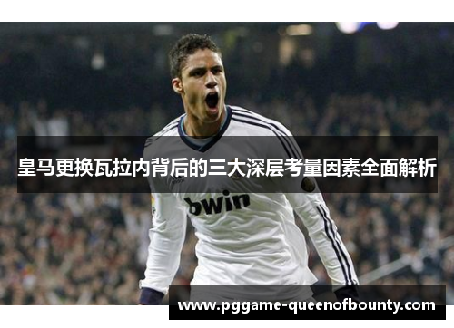 皇马更换瓦拉内背后的三大深层考量因素全面解析