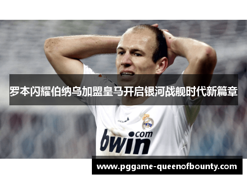 罗本闪耀伯纳乌加盟皇马开启银河战舰时代新篇章