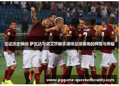 见证历史瞬间 萨瓦达与诺艾莎联手演绎足球赛场的辉煌与荣耀 见证历史瞬间 萨瓦达与诺艾莎联手演绎足球赛场的辉煌与荣耀