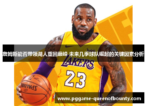 詹姆斯能否带领湖人重回巅峰 未来几季球队崛起的关键因素分析