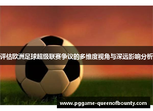 评估欧洲足球超级联赛争议的多维度视角与深远影响分析 评估欧洲足球超级联赛争议的多维度视角与深远影响分析