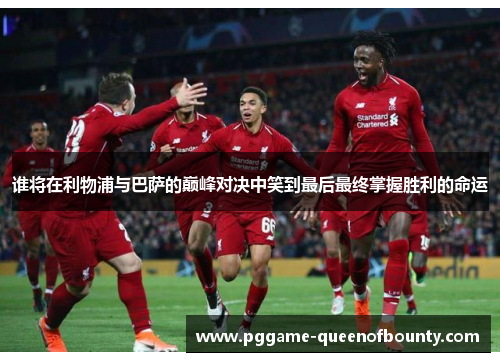 谁将在利物浦与巴萨的巅峰对决中笑到最后最终掌握胜利的命运