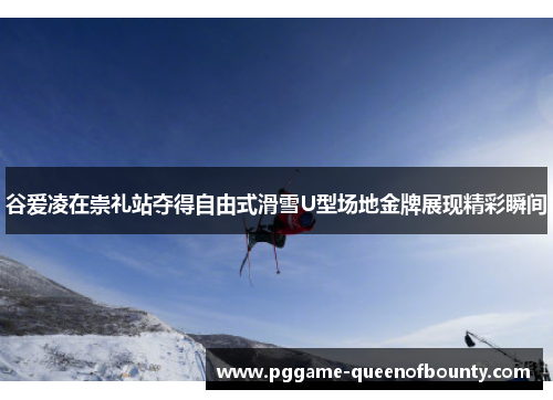 谷爱凌在崇礼站夺得自由式滑雪U型场地金牌展现精彩瞬间