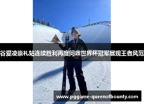 谷爱凌崇礼站连续胜利再度问鼎世界杯冠军展现王者风范