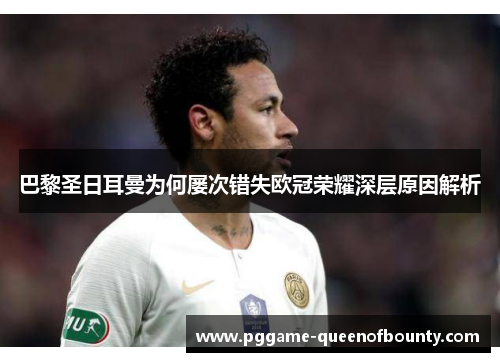 巴黎圣日耳曼为何屡次错失欧冠荣耀深层原因解析 巴黎圣日耳曼为何屡次错失欧冠荣耀深层原因解析