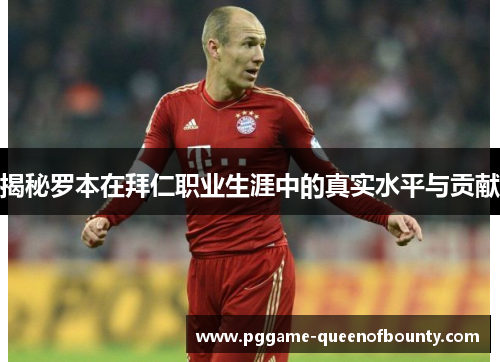 揭秘罗本在拜仁职业生涯中的真实水平与贡献 揭秘罗本在拜仁职业生涯中的真实水平与贡献
