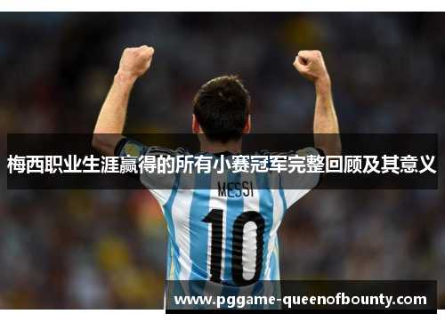 梅西职业生涯赢得的所有小赛冠军完整回顾及其意义 梅西职业生涯赢得的所有小赛冠军完整回顾及其意义