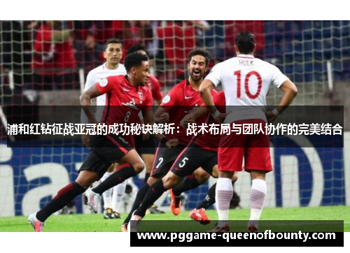 浦和红钻征战亚冠的成功秘诀解析:战术布局与团队协作的完美结合 浦和红钻征战亚冠的成功秘诀解析:战术布局与团队协作的完美结合