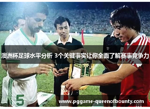 澳洲杯足球水平分析 3个关键事实让你全面了解赛事竞争力 澳洲杯足球水平分析 3个关键事实让你全面了解赛事竞争力