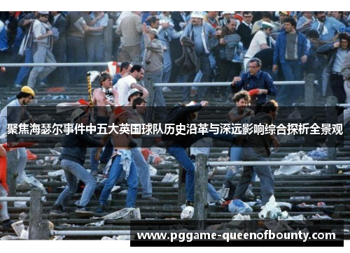 聚焦海瑟尔事件中五大英国球队历史沿革与深远影响综合探析全景观 聚焦海瑟尔事件中五大英国球队历史沿革与深远影响综合探析全景观