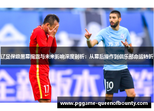辽足保级黑幕揭露与未来影响深度剖析:从幕后操作到俱乐部命运转折 辽足保级黑幕揭露与未来影响深度剖析:从幕后操作到俱乐部命运转折