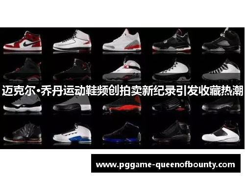 迈克尔·乔丹运动鞋频创拍卖新纪录引发收藏热潮 迈克尔·乔丹运动鞋频创拍卖新纪录引发收藏热潮