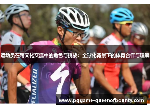 运动员在跨文化交流中的角色与挑战:全球化背景下的体育合作与理解 运动员在跨文化交流中的角色与挑战:全球化背景下的体育合作与理解