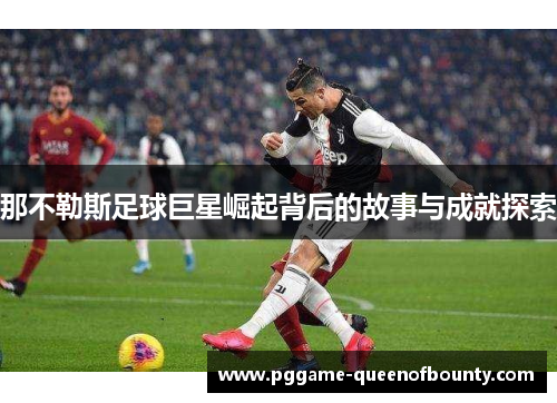 那不勒斯足球巨星崛起背后的故事与成就探索