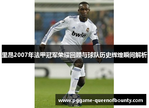 里昂2007年法甲冠军荣耀回顾与球队历史辉煌瞬间解析