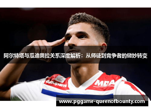 阿尔特塔与瓜迪奥拉关系深度解析:从师徒到竞争者的微妙转变 阿尔特塔与瓜迪奥拉关系深度解析:从师徒到竞争者的微妙转变