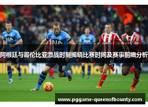 阿根廷与哥伦比亚激战时刻揭晓比赛时间及赛事前瞻分析 阿根廷与哥伦比亚激战时刻揭晓比赛时间及赛事前瞻分析