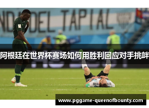 阿根廷在世界杯赛场如何用胜利回应对手挑衅 阿根廷在世界杯赛场如何用胜利回应对手挑衅
