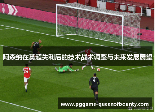 阿森纳在英超失利后的技术战术调整与未来发展展望 阿森纳在英超失利后的技术战术调整与未来发展展望