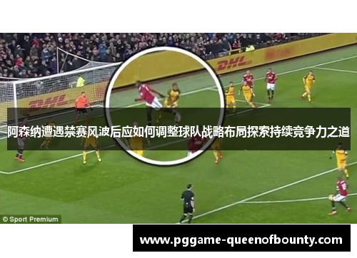 阿森纳遭遇禁赛风波后应如何调整球队战略布局探索持续竞争力之道