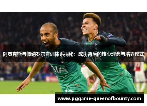 阿贾克斯与佩纳罗尔青训体系揭秘：成功背后的核心理念与培养模式