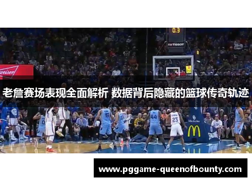 老詹赛场表现全面解析 数据背后隐藏的篮球传奇轨迹