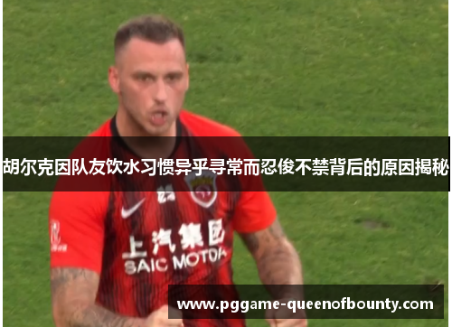 胡尔克因队友饮水习惯异乎寻常而忍俊不禁背后的原因揭秘