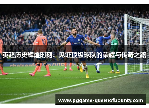 英超历史辉煌时刻：见证顶级球队的荣耀与传奇之路