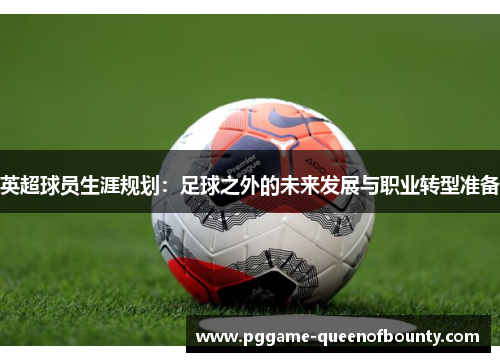英超球员生涯规划：足球之外的未来发展与职业转型准备