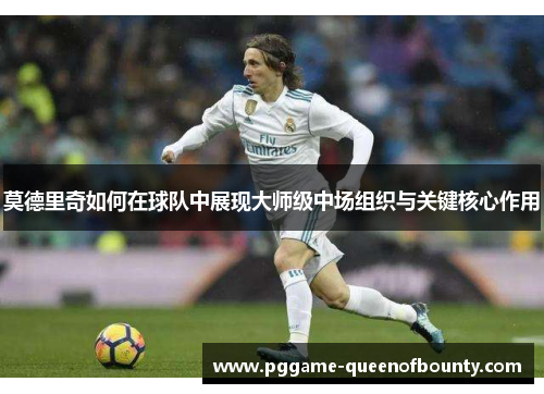 莫德里奇如何在球队中展现大师级中场组织与关键核心作用