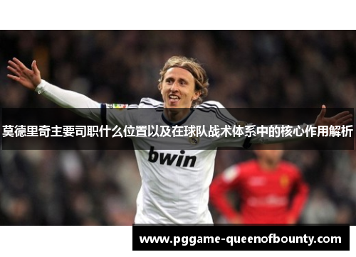 莫德里奇主要司职什么位置以及在球队战术体系中的核心作用解析