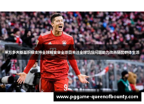 莱万多夫斯基积极支持全球粮食安全项目关注全球饥饿问题助力改善弱势群体生活