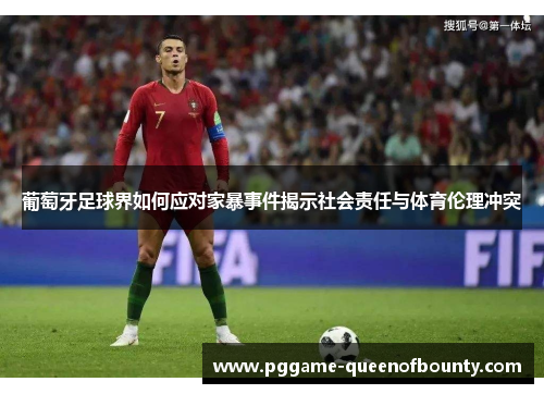 葡萄牙足球界如何应对家暴事件揭示社会责任与体育伦理冲突