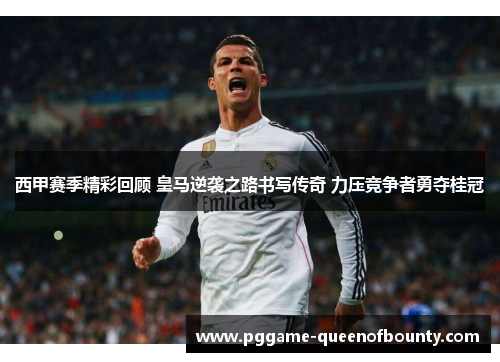 西甲赛季精彩回顾 皇马逆袭之路书写传奇 力压竞争者勇夺桂冠