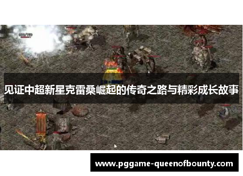 见证中超新星克雷桑崛起的传奇之路与精彩成长故事