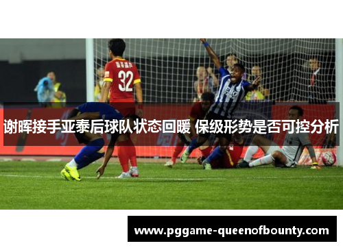 谢晖接手亚泰后球队状态回暖 保级形势是否可控分析